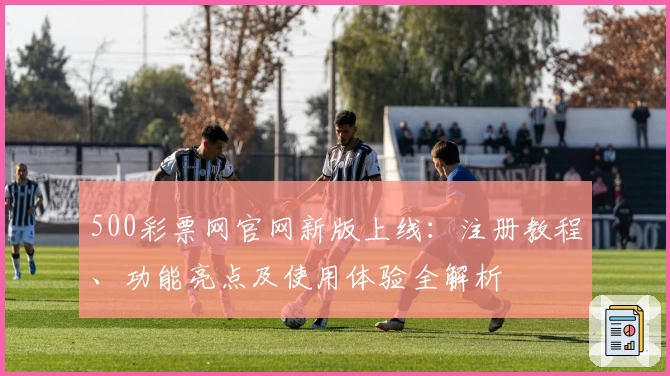 500彩票网官网新版上线:注册教程、功能亮点及使用体验全解析