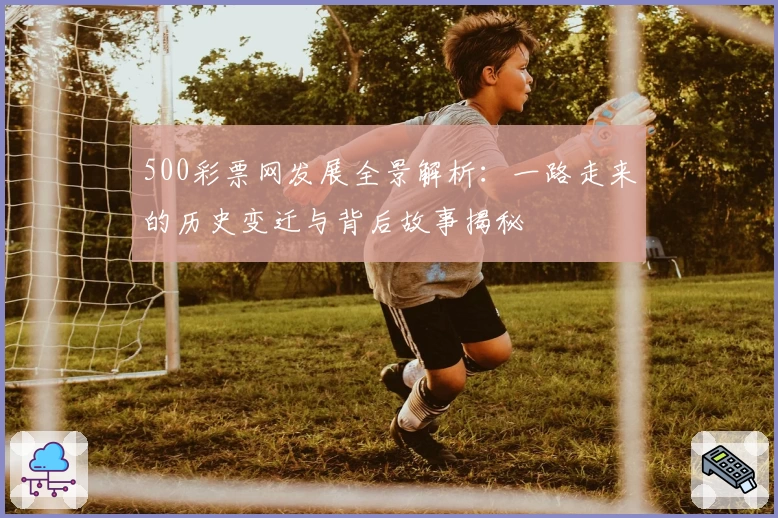 500彩票网发展全景解析：一路走来的历史变迁与背后故事揭秘