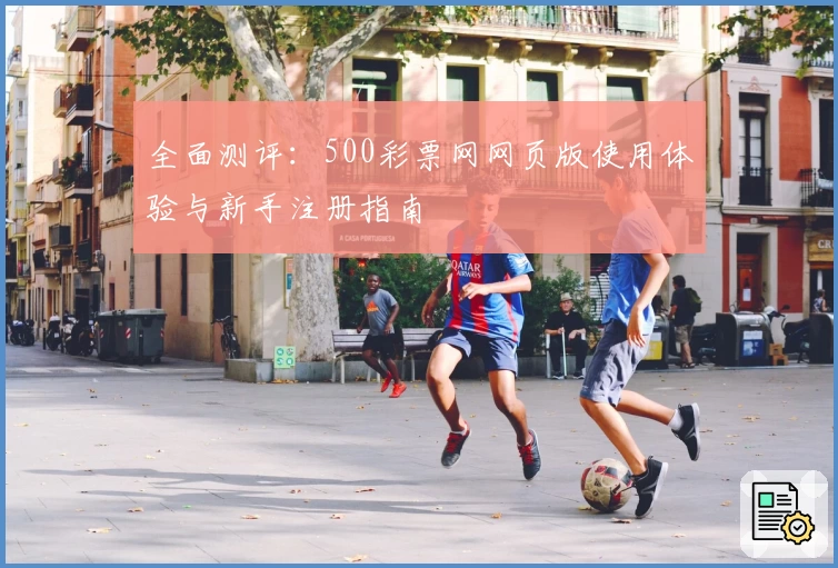 全面测评：500彩票网网页版使用体验与新手注册指南