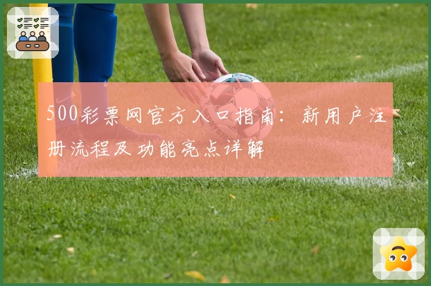 500彩票网官方入口指南：新用户注册流程及功能亮点详解