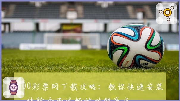 500彩票网下载攻略：教你快速安装，体验全面流畅的功能亮点