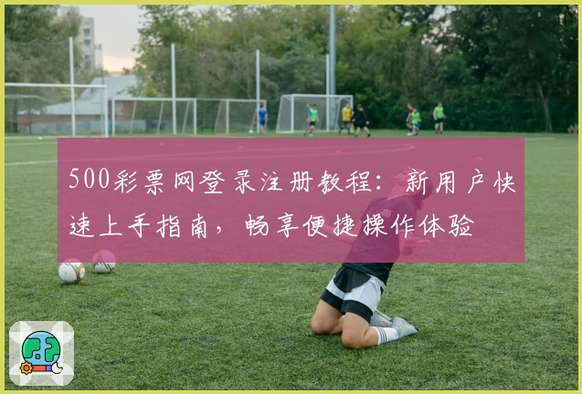 500彩票网登录注册教程:新用户快速上手指南,畅享便捷操作体验