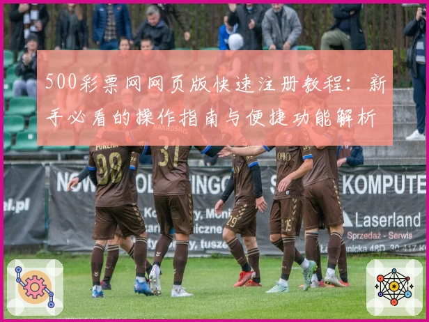 500彩票网网页版快速注册教程：新手必看的操作指南与便捷功能解析