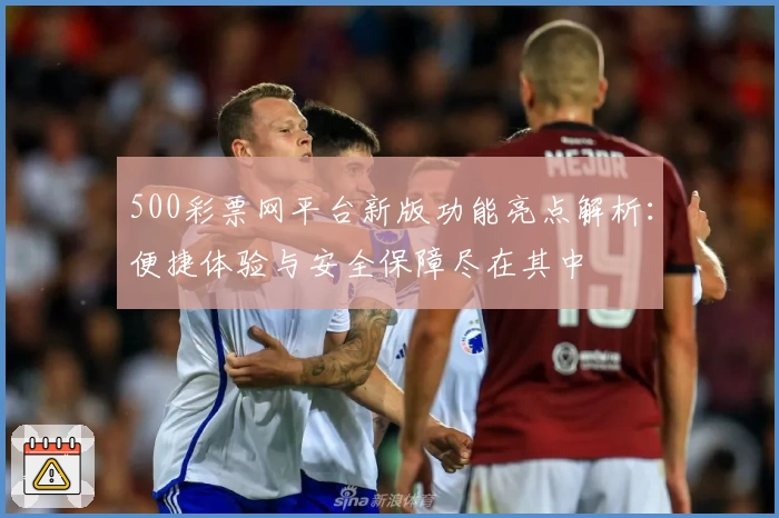 500彩票网平台新版功能亮点解析:便捷体验与安全保障尽在其中