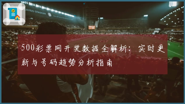 500彩票网开奖数据全解析：实时更新与号码趋势分析指南