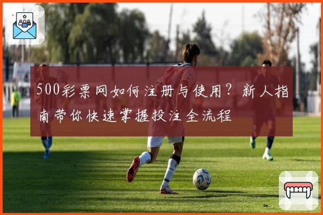 500彩票网如何注册与使用？新人指南带你快速掌握投注全流程
