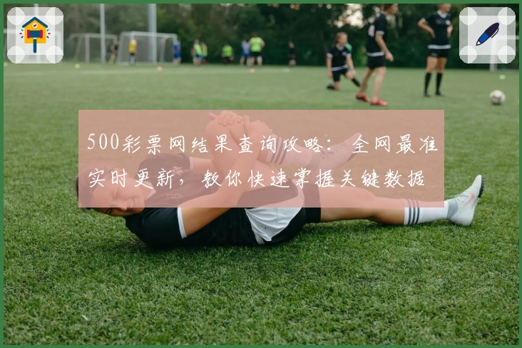 500彩票网结果查询攻略：全网最准实时更新，教你快速掌握关键数据