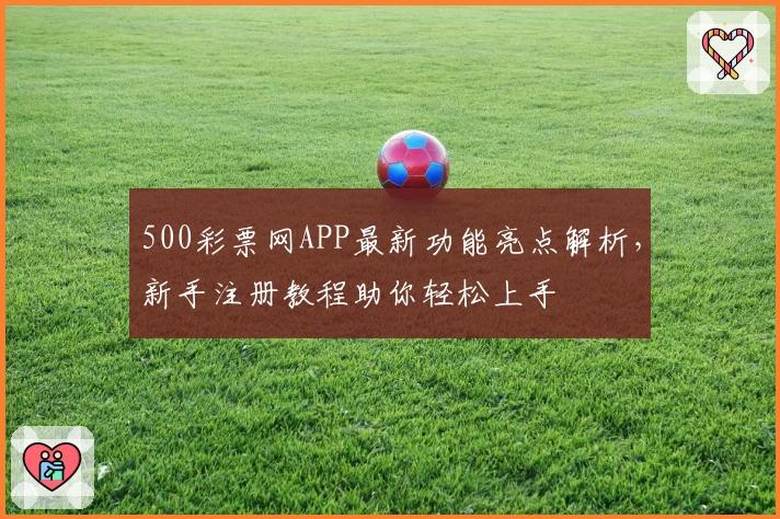 500彩票网APP最新功能亮点解析，新手注册教程助你轻松上手