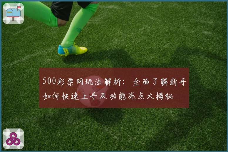 500彩票网玩法解析：全面了解新手如何快速上手及功能亮点大揭秘