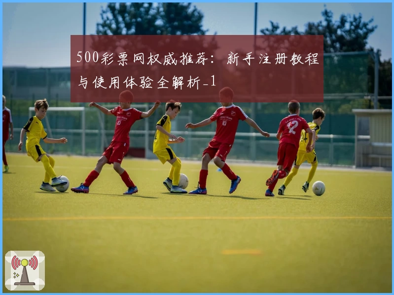 500彩票网权威推荐：新手注册教程与使用体验全解析_1
