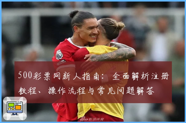 500彩票网新人指南：全面解析注册教程、操作流程与常见问题解答