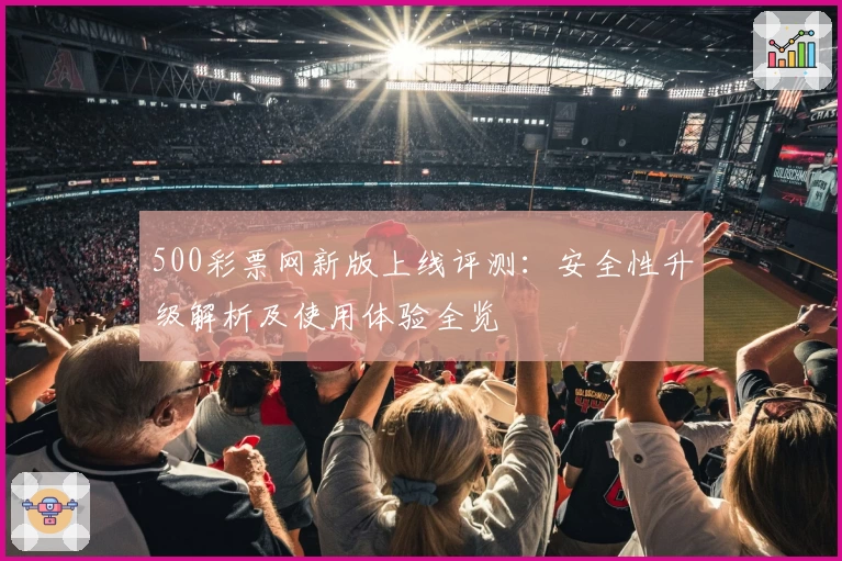 500彩票网新版上线评测：安全性升级解析及使用体验全览