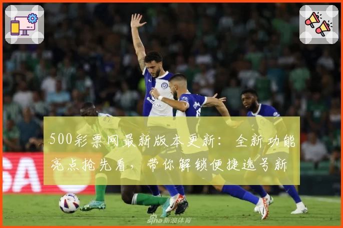 500彩票网最新版本更新：全新功能亮点抢先看，带你解锁便捷选号新体验
