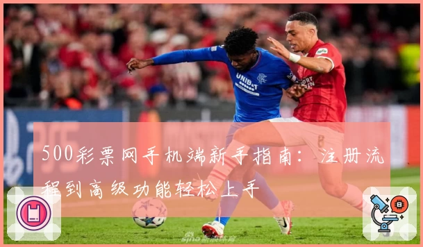 500彩票网手机端新手指南：注册流程到高级功能轻松上手