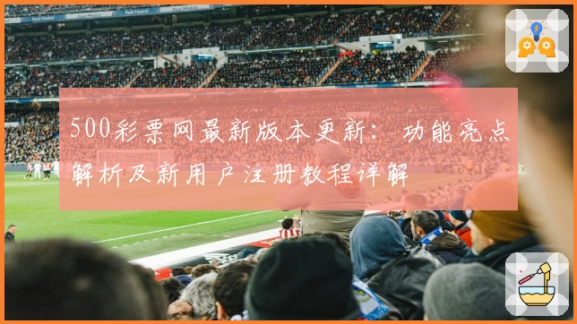 500彩票网最新版本更新：功能亮点解析及新用户注册教程详解