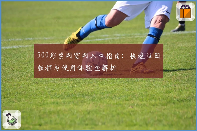 500彩票网官网入口指南：快速注册教程与使用体验全解析