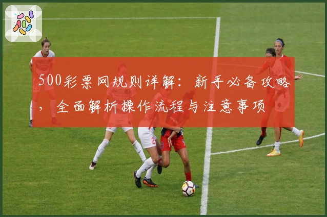 500彩票网规则详解：新手必备攻略，全面解析操作流程与注意事项
