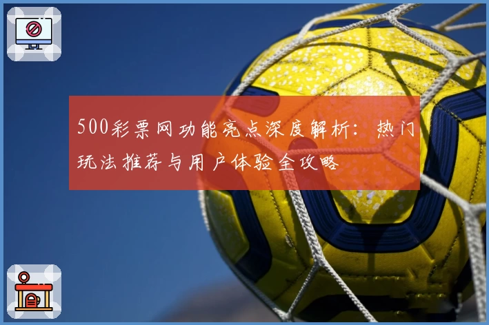 500彩票网功能亮点深度解析:热门玩法推荐与用户体验全攻略