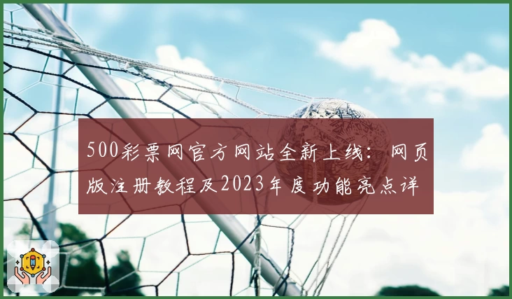 500彩票网官方网站全新上线：网页版注册教程及2023年度功能亮点详解
