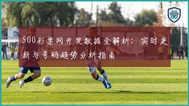 500彩票网开奖数据全解析：实时更新与号码趋势分析指南