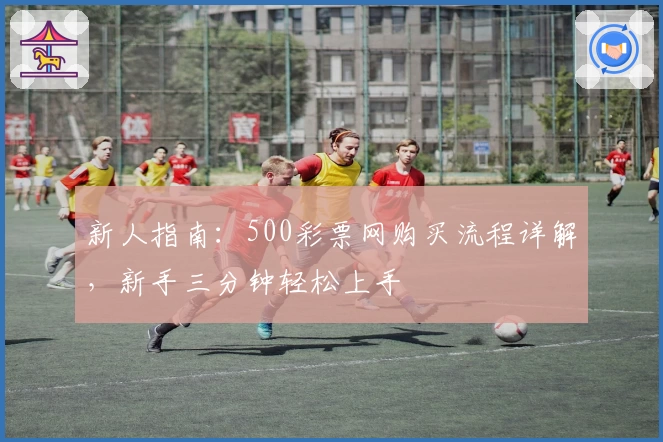 新人指南：500彩票网购买流程详解，新手三分钟轻松上手