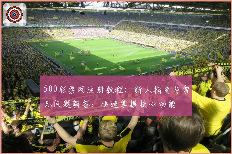 500彩票网注册教程:新人指南与常见问题解答,快速掌握核心功能