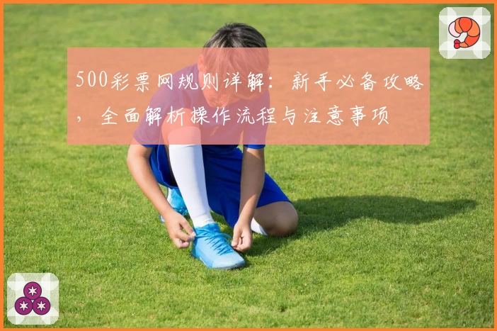500彩票网规则详解：新手必备攻略，全面解析操作流程与注意事项