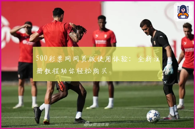 500彩票网网页版使用体验：全新注册教程助你轻松购买