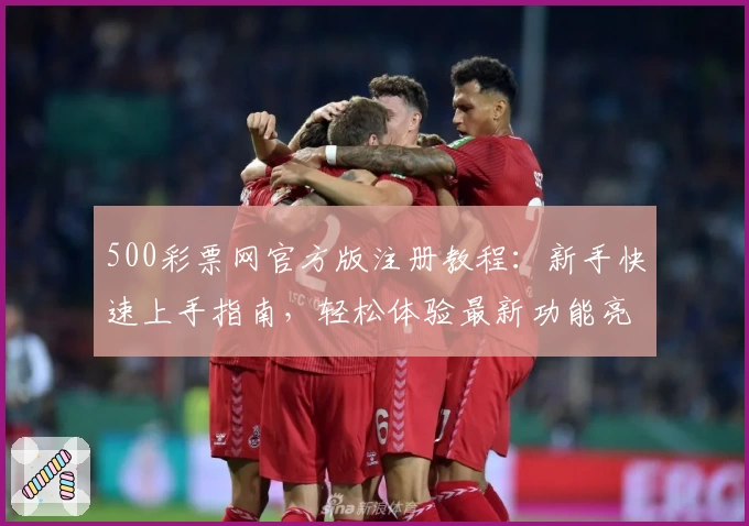 500彩票网官方版注册教程：新手快速上手指南，轻松体验最新功能亮点