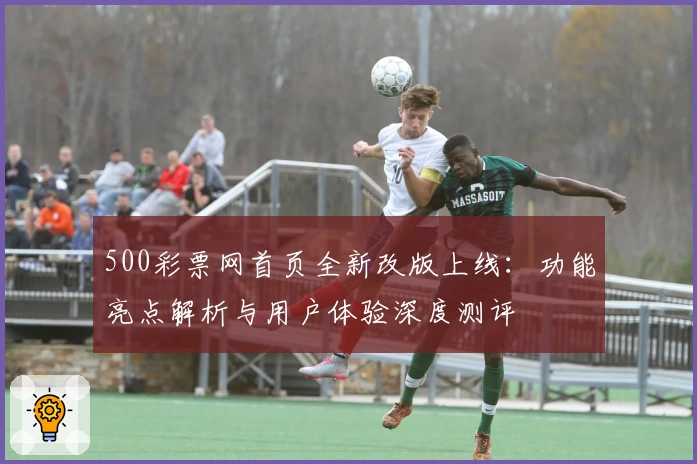 500彩票网首页全新改版上线：功能亮点解析与用户体验深度测评