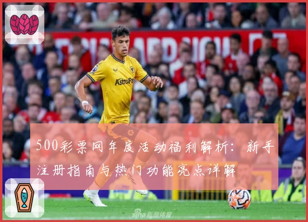 500彩票网年度活动福利解析：新手注册指南与热门功能亮点详解