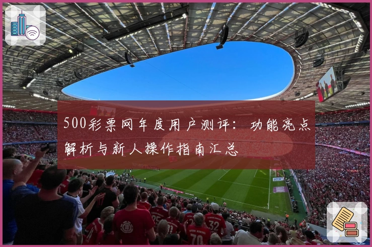 500彩票网年度用户测评：功能亮点解析与新人操作指南汇总