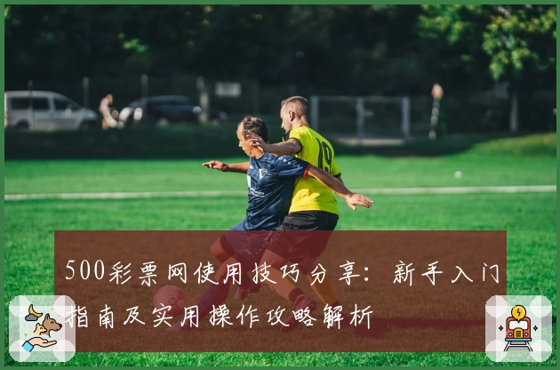 500彩票网使用技巧分享：新手入门指南及实用操作攻略解析