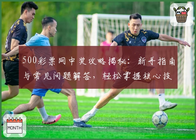 500彩票网中奖攻略揭秘：新手指南与常见问题解答，轻松掌握核心技巧