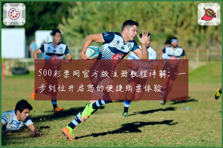 500彩票网官方版注册教程详解:一步到位开启您的便捷购票体验