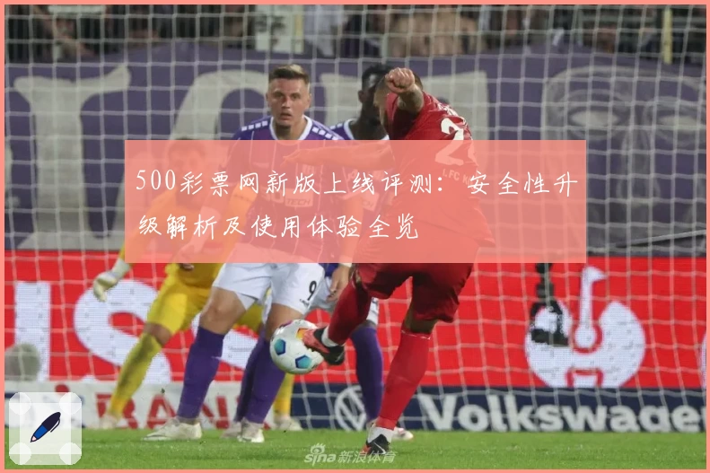 500彩票网新版上线评测：安全性升级解析及使用体验全览