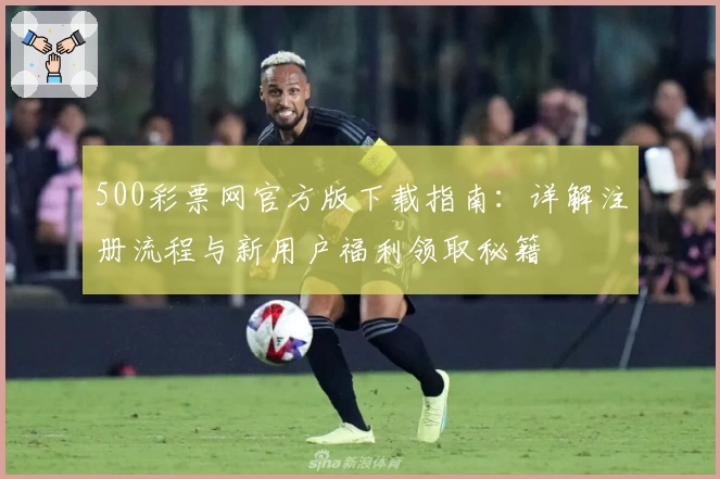 500彩票网官方版下载指南：详解注册流程与新用户福利领取秘籍