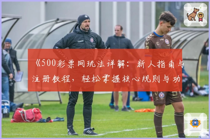 《500彩票网玩法详解：新人指南与注册教程，轻松掌握核心规则与功能亮点》