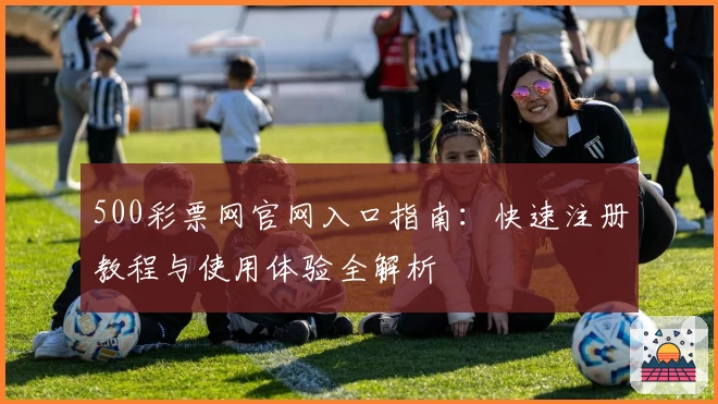 500彩票网官网入口指南：快速注册教程与使用体验全解析