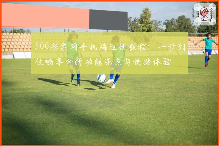 500彩票网手机端注册教程：一步到位畅享全新功能亮点与便捷体验