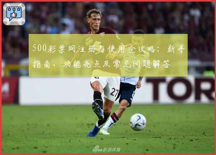 500彩票网注册与使用全攻略：新手指南、功能亮点及常见问题解答