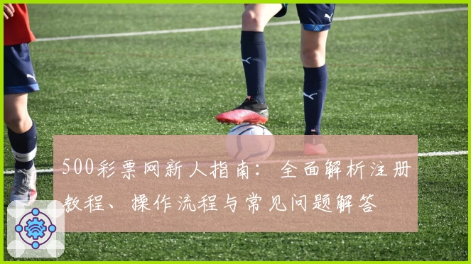 500彩票网新人指南：全面解析注册教程、操作流程与常见问题解答