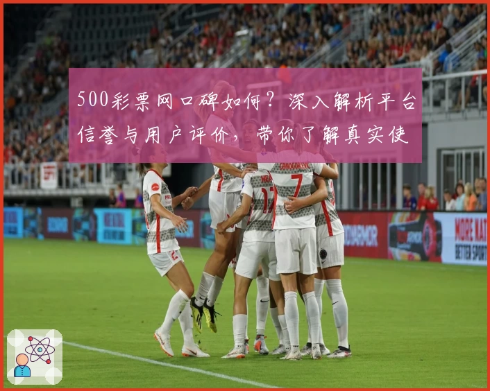 500彩票网口碑如何？深入解析平台信誉与用户评价，带你了解真实使用感受