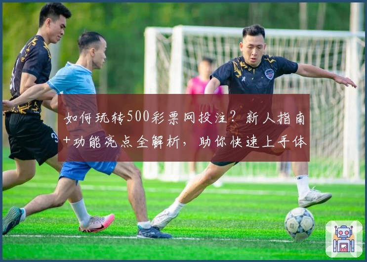 如何玩转500彩票网投注？新人指南+功能亮点全解析，助你快速上手体验