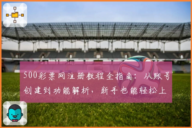 500彩票网注册教程全指南：从账号创建到功能解析，新手也能轻松上手