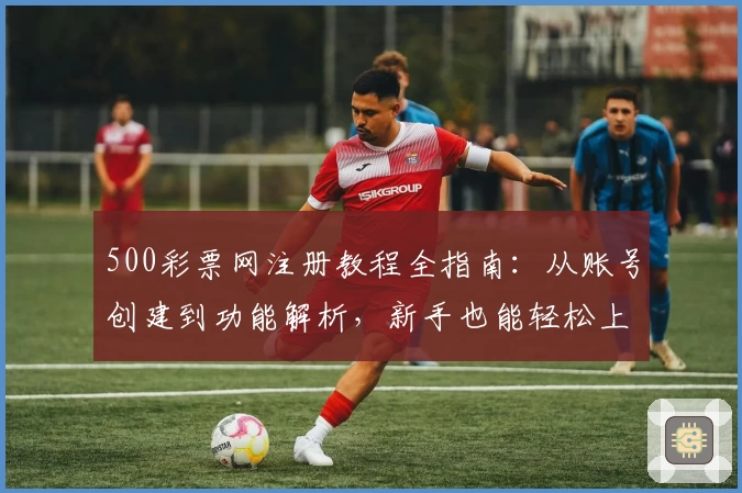 500彩票网注册教程全指南：从账号创建到功能解析，新手也能轻松上手