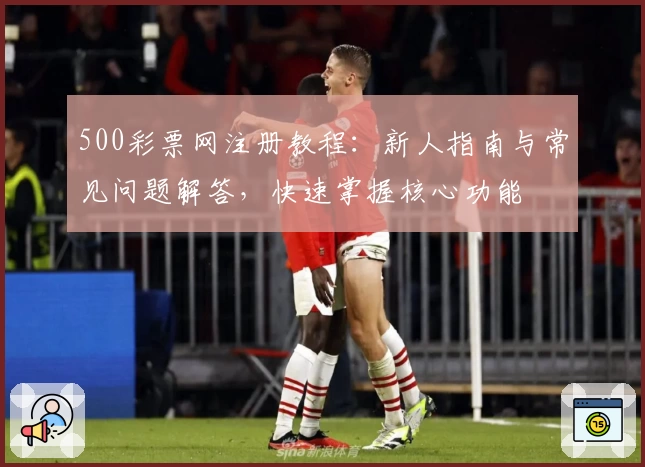 500彩票网注册教程:新人指南与常见问题解答,快速掌握核心功能