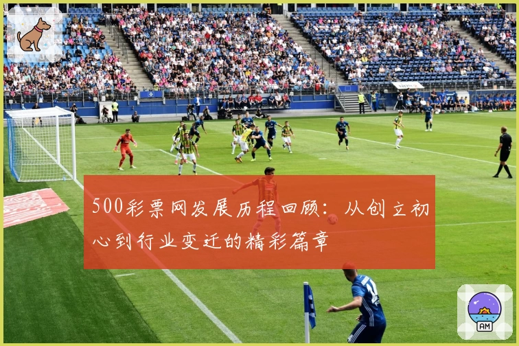 500彩票网发展历程回顾：从创立初心到行业变迁的精彩篇章