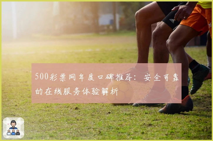 500彩票网年度口碑推荐：安全可靠的在线服务体验解析