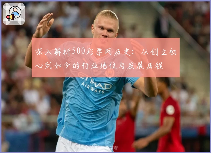 深入解析500彩票网历史：从创立初心到如今的行业地位与发展历程
